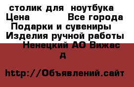 столик для  ноутбука › Цена ­ 1 200 - Все города Подарки и сувениры » Изделия ручной работы   . Ненецкий АО,Вижас д.